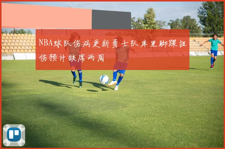NBA球队伤病更新勇士队库里脚踝扭伤预计缺席两周