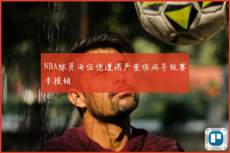 NBA球员海伍德遭遇严重伤病导致赛季报销